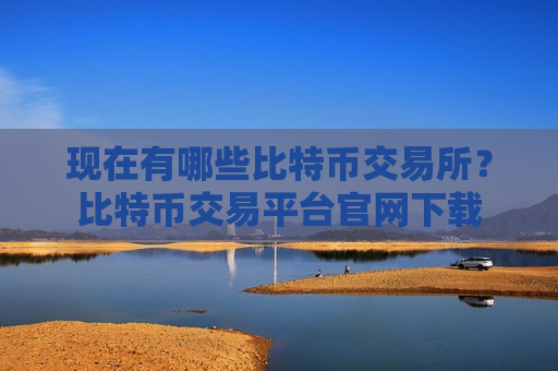 现在有哪些比特币交易所？比特币交易平台官网下载-第1张图片-币圈网