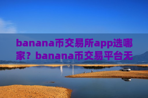 banana币交易所app选哪家?banana币交易平台无法登陆-第1张图片-币圈网 banana币交易所app选哪家?banana币交易平台无法登陆-第1张图片-币圈网