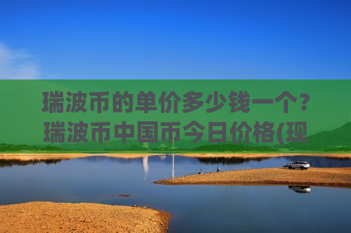 瑞波币的单价多少钱一个?瑞波币中国币今日价格(现价14.5252元)-第1张图片-币圈网 瑞波币的单价多少钱一个?瑞波币中国币今日价格(现价14.5252元)-第1张图片-币圈网