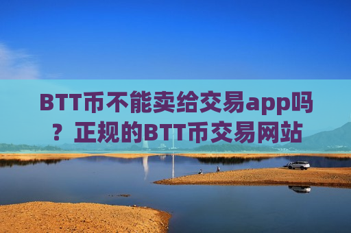 BTT币不能卖给交易app吗?正规的BTT币交易网站-第1张图片-币圈网 BTT币不能卖给交易app吗?正规的BTT币交易网站-第1张图片-币圈网