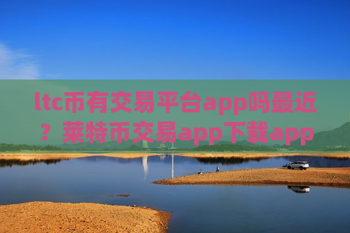ltc币有交易平台app吗最近?莱特币交易app下载app哪个安全-第1张图片-币圈网 ltc币有交易平台app吗最近?莱特币交易app下载app哪个安全-第1张图片-币圈网