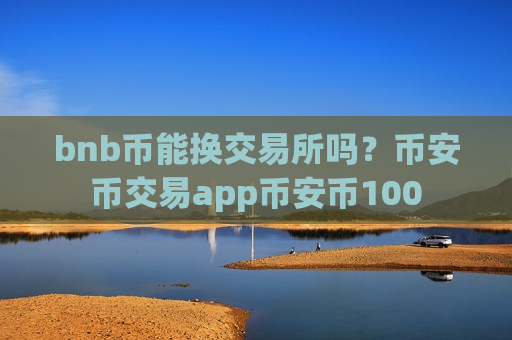 bnb币能换交易所吗?币安币交易app币安币100-第1张图片-币圈网 bnb币能换交易所吗?币安币交易app币安币100-第1张图片-币圈网