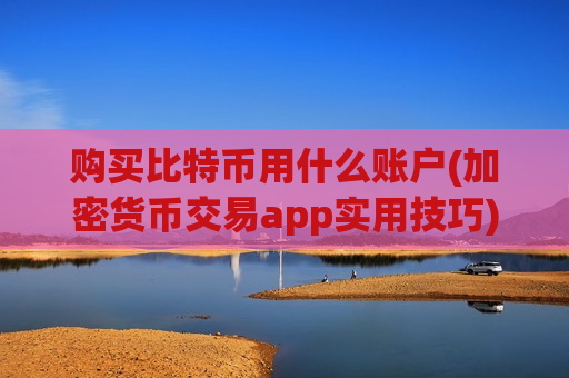 购买比特币用什么账户(加密货币交易app实用技巧)-第1张图片-币圈网 购买比特币用什么账户(加密货币交易app实用技巧)-第1张图片-币圈网