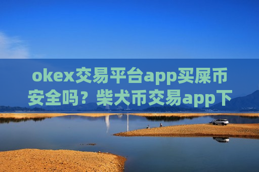 okex交易平台app买屎币安全吗?柴犬币交易app下载合规-第1张图片-币圈网 okex交易平台app买屎币安全吗?柴犬币交易app下载合规-第1张图片-币圈网