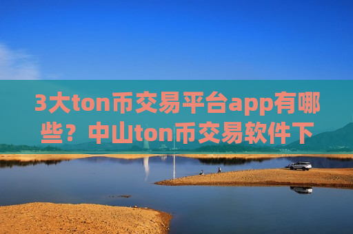 3大ton币交易平台app有哪些?中山ton币交易软件下载-第1张图片-币圈网 3大ton币交易平台app有哪些?中山ton币交易软件下载-第1张图片-币圈网