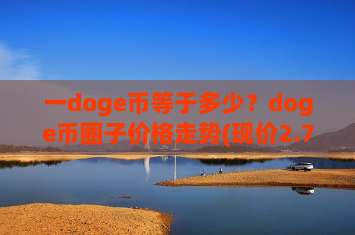 一doge币等于多少?doge币圈子价格走势(现价2.7298元)-第1张图片-币圈网 一doge币等于多少?doge币圈子价格走势(现价2.7298元)-第1张图片-币圈网