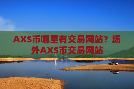 AXS币哪里有交易网站?场外AXS币交易网站-第1张图片-币圈网 AXS币哪里有交易网站?场外AXS币交易网站-第1张图片-币圈网