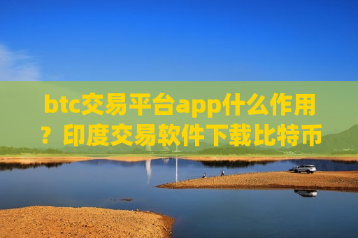 btc交易平台app什么作用？印度交易软件下载比特币价格-第1张图片-币圈网