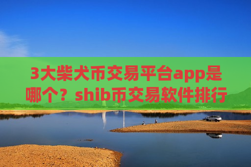 3大柴犬币交易平台app是哪个?shib币交易软件排行-第1张图片-币圈网 3大柴犬币交易平台app是哪个?shib币交易软件排行-第1张图片-币圈网