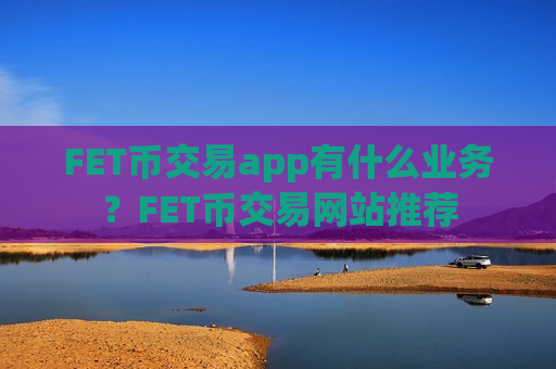 FET币交易app有什么业务？FET币交易网站推荐-第1张图片-币圈网