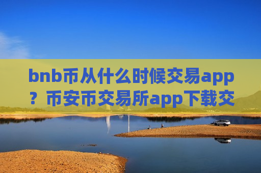 bnb币从什么时候交易app?币安币交易所app下载交易量排名-第1张图片-币圈网 bnb币从什么时候交易app?币安币交易所app下载交易量排名-第1张图片-币圈网