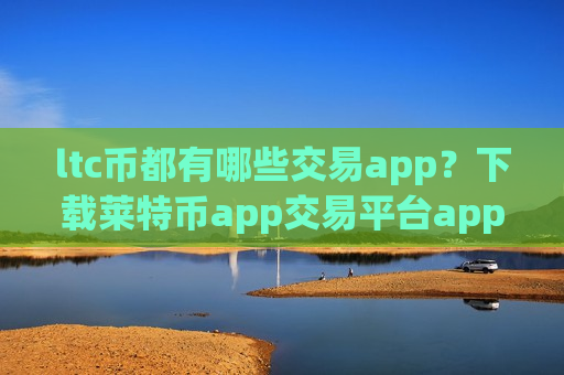 ltc币都有哪些交易app?下载莱特币app交易平台app官网最新-第1张图片-币圈网 ltc币都有哪些交易app?下载莱特币app交易平台app官网最新-第1张图片-币圈网