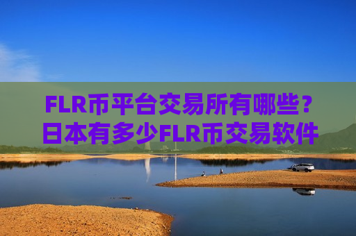 FLR币平台交易所有哪些?日本有多少FLR币交易软件下载-第1张图片-币圈网 FLR币平台交易所有哪些?日本有多少FLR币交易软件下载-第1张图片-币圈网
