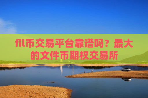 fil币交易平台靠谱吗？最大的文件币期权交易所-第1张图片-币圈网