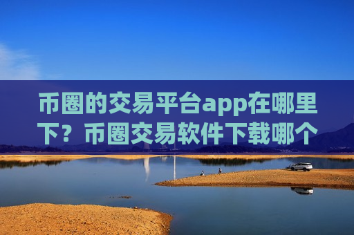 币圈的交易平台app在哪里下?币圈交易软件下载哪个最可靠-第1张图片-币圈网 币圈的交易平台app在哪里下?币圈交易软件下载哪个最可靠-第1张图片-币圈网