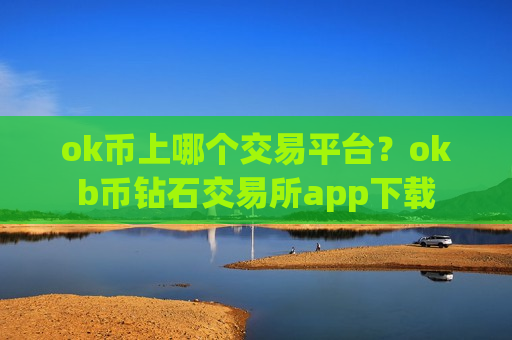 ok币上哪个交易平台?okb币钻石交易所app下载-第1张图片-币圈网 ok币上哪个交易平台?okb币钻石交易所app下载-第1张图片-币圈网