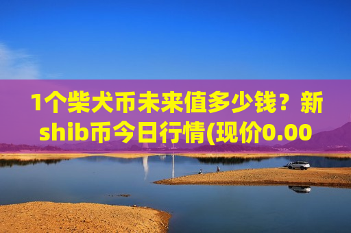 1个柴犬币未来值多少钱?新shib币今日行情(现价0.00017953元)-第1张图片-币圈网 1个柴犬币未来值多少钱?新shib币今日行情(现价0.00017953元)-第1张图片-币圈网