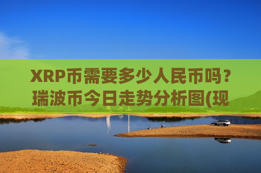 XRP币需要多少人民币吗?瑞波币今日走势分析图(现价15.3764元)-第1张图片-币圈网 XRP币需要多少人民币吗?瑞波币今日走势分析图(现价15.3764元)-第1张图片-币圈网