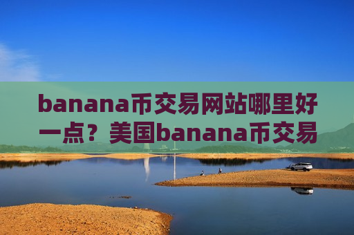 banana币交易网站哪里好一点?美国banana币交易软件下载网址-第1张图片-币圈网 banana币交易网站哪里好一点?美国banana币交易软件下载网址-第1张图片-币圈网