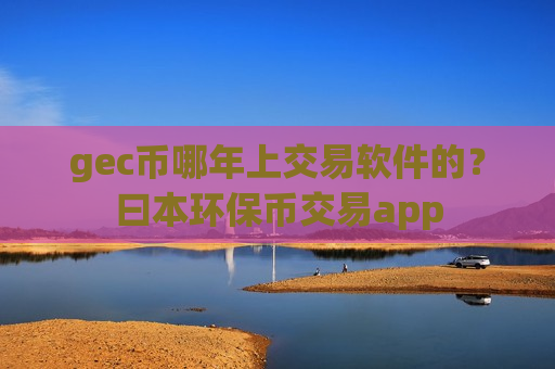 gec币哪年上交易软件的?曰本环保币交易app-第1张图片-币圈网 gec币哪年上交易软件的?曰本环保币交易app-第1张图片-币圈网
