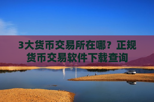 3大货币交易所在哪?正规货币交易软件下载查询-第1张图片-币圈网 3大货币交易所在哪?正规货币交易软件下载查询-第1张图片-币圈网