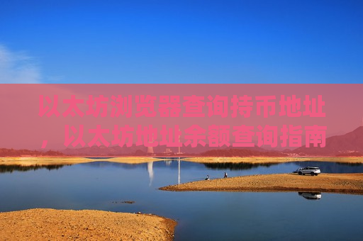 以太坊浏览器查询持币地址,以太坊地址余额查询指南-第1张图片-币圈网 以太坊浏览器查询持币地址,以太坊地址余额查询指南-第1张图片-币圈网