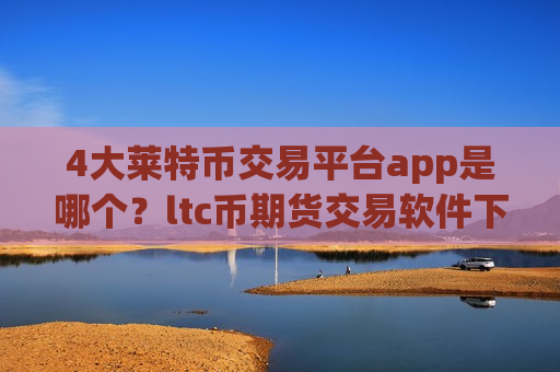 4大莱特币交易平台app是哪个？ltc币期货交易软件下载排名榜-第1张图片-币圈网