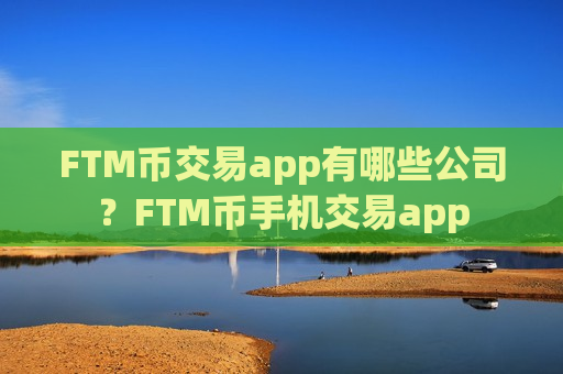 FTM币交易app有哪些公司？FTM币手机交易app-第1张图片-币圈网