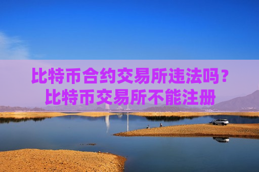 比特币合约交易所违法吗?比特币交易所不能注册-第1张图片-币圈网 比特币合约交易所违法吗?比特币交易所不能注册-第1张图片-币圈网