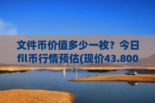 文件币价值多少一枚?今日fil币行情预估(现价43.8009元)-第1张图片-币圈网 文件币价值多少一枚?今日fil币行情预估(现价43.8009元)-第1张图片-币圈网
