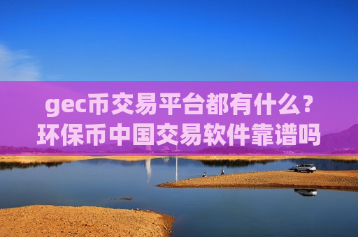 gec币交易平台都有什么?环保币中国交易软件靠谱吗-第1张图片-币圈网 gec币交易平台都有什么?环保币中国交易软件靠谱吗-第1张图片-币圈网