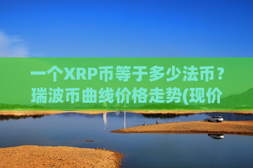 一个XRP币等于多少法币?瑞波币曲线价格走势(现价15.2641元)-第1张图片-币圈网 一个XRP币等于多少法币?瑞波币曲线价格走势(现价15.2641元)-第1张图片-币圈网