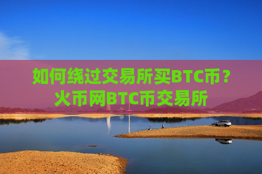 如何绕过交易所买BTC币?火币网BTC币交易所-第1张图片-币圈网 如何绕过交易所买BTC币?火币网BTC币交易所-第1张图片-币圈网
