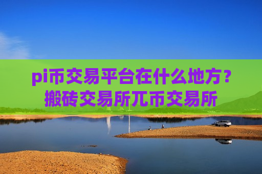 pi币交易平台在什么地方?搬砖交易所兀币交易所-第1张图片-币圈网 pi币交易平台在什么地方?搬砖交易所兀币交易所-第1张图片-币圈网