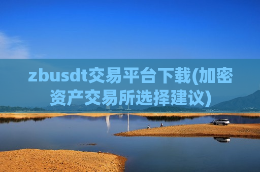 zbusdt交易平台下载(加密资产交易所选择建议)-第1张图片-币圈网 zbusdt交易平台下载(加密资产交易所选择建议)-第1张图片-币圈网