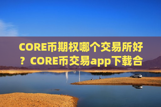 CORE币期权哪个交易所好？CORE币交易app下载合法吗-第1张图片-币圈网