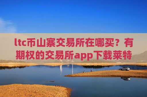 ltc币山寨交易所在哪买?有期权的交易所app下载莱特币-第1张图片-币圈网 ltc币山寨交易所在哪买?有期权的交易所app下载莱特币-第1张图片-币圈网