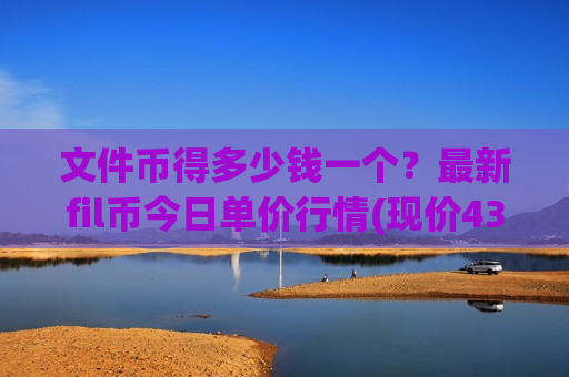 文件币得多少钱一个?最新fil币今日单价行情(现价43.1857元)-第1张图片-币圈网 文件币得多少钱一个?最新fil币今日单价行情(现价43.1857元)-第1张图片-币圈网