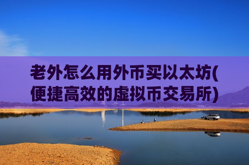老外怎么用外币买以太坊(便捷高效的虚拟币交易所)-第1张图片-币圈网 老外怎么用外币买以太坊(便捷高效的虚拟币交易所)-第1张图片-币圈网