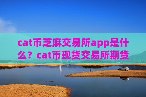 cat币芝麻交易所app是什么？cat币现货交易所期货
