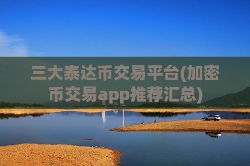 三大泰达币交易平台(加密币交易app推荐汇总)-第1张图片-币圈网