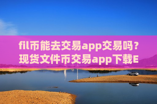 fil币能去交易app交易吗？现货文件币交易app下载ETF