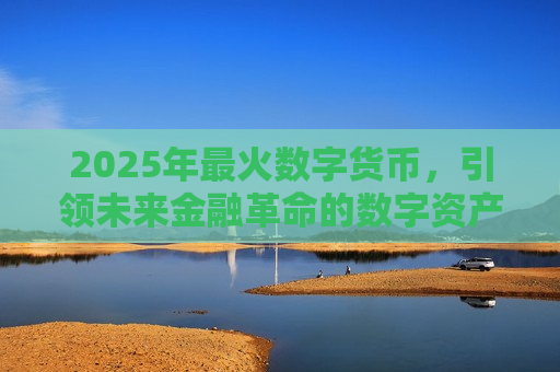 2025年最火数字货币,引领未来金融革命的数字资产-第1张图片-币圈网 2025年最火数字货币,引领未来金融革命的数字资产-第1张图片-币圈网