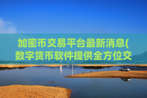 加密币交易平台最新消息(数字货币软件提供全方位交易服务)