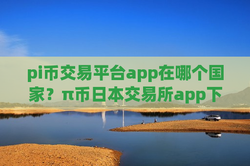 pi币交易平台app在哪个国家?π币日本交易所app下载搬砖-第1张图片-币圈网 pi币交易平台app在哪个国家?π币日本交易所app下载搬砖-第1张图片-币圈网