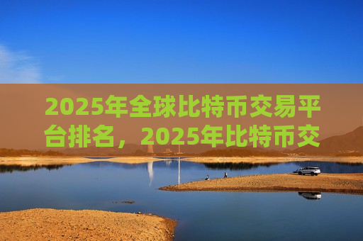 2025年全球比特币交易平台排名,2025年比特币交易市场竞争力分析-第1张图片-币圈网 2025年全球比特币交易平台排名,2025年比特币交易市场竞争力分析-第1张图片-币圈网