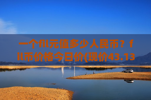 一个fil元值多少人民币?fil币价格今日价(现价43.1349元)-第1张图片-币圈网 一个fil元值多少人民币?fil币价格今日价(现价43.1349元)-第1张图片-币圈网