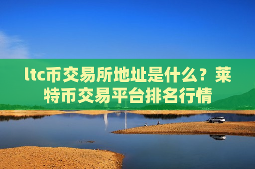 ltc币交易所地址是什么?莱特币交易平台排名行情-第1张图片-币圈网 ltc币交易所地址是什么?莱特币交易平台排名行情-第1张图片-币圈网