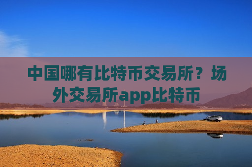 中国哪有比特币交易所?场外交易所app比特币-第1张图片-币圈网 中国哪有比特币交易所?场外交易所app比特币-第1张图片-币圈网