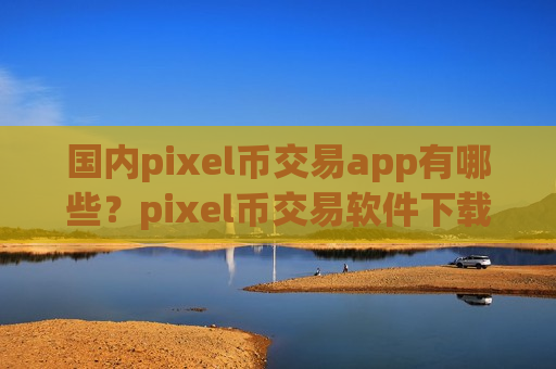 国内pixel币交易app有哪些？pixel币交易软件下载都需要实名